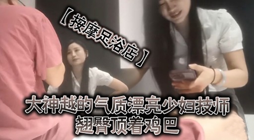 【按摩足浴店】大神越的气质漂亮少妇技师翘臀项着鸡巴